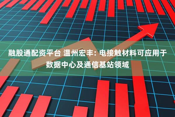 融股通配资平台 温州宏丰: 电接触材料可应用于数据中心及通信基站领域