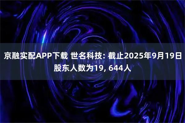 京融实配APP下载 世名科技: 截止2025年9月19日股东人数为19, 644人