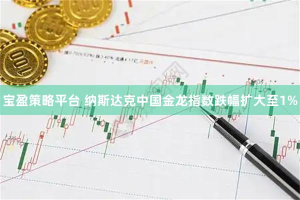 宝盈策略平台 纳斯达克中国金龙指数跌幅扩大至1%