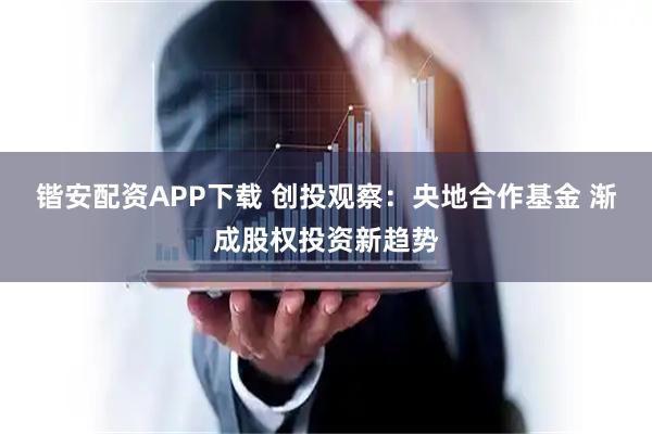 锴安配资APP下载 创投观察：央地合作基金 渐成股权投资新趋势