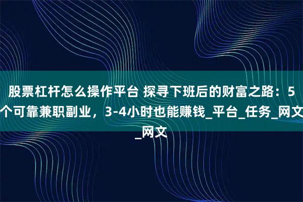 股票杠杆怎么操作平台 探寻下班后的财富之路：5个可靠兼职副业，3-4小时也能赚钱_平台_任务_网文