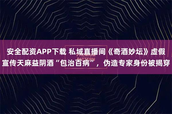 安全配资APP下载 私域直播间《奇酒妙坛》虚假宣传天麻益阴酒“包治百病”，伪造专家身份被揭穿