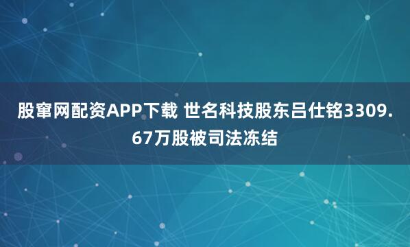 股窜网配资APP下载 世名科技股东吕仕铭3309.67万股被司法冻结