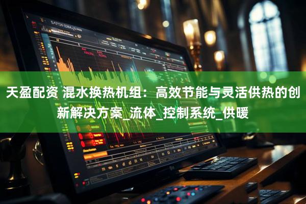 天盈配资 混水换热机组：高效节能与灵活供热的创新解决方案_流体_控制系统_供暖