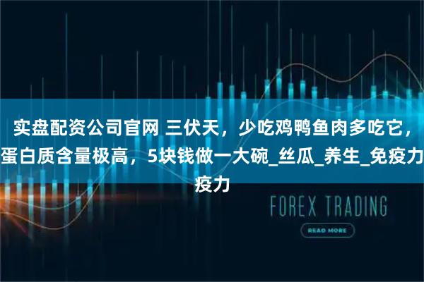 实盘配资公司官网 三伏天，少吃鸡鸭鱼肉多吃它，蛋白质含量极高，5块钱做一大碗_丝瓜_养生_免疫力