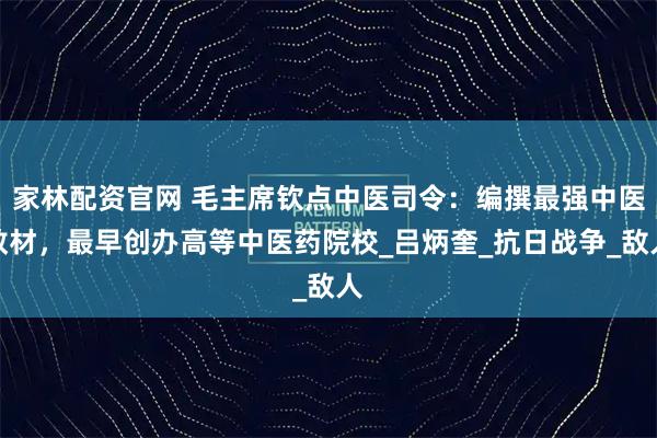 家林配资官网 毛主席钦点中医司令：编撰最强中医教材，最早创办高等中医药院校_吕炳奎_抗日战争_敌人