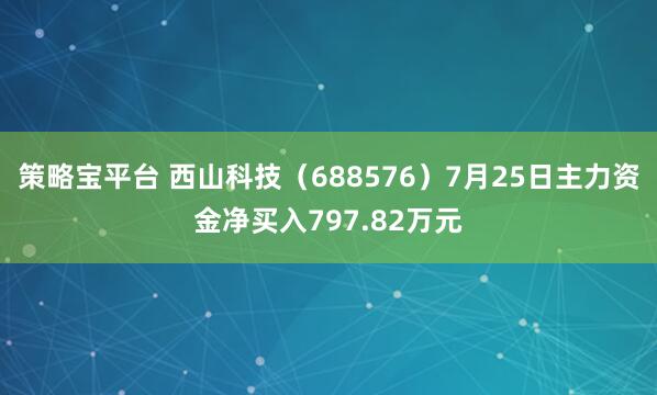 策略宝平台 西山科技（688576）7月25日主力资金净买入797.82万元