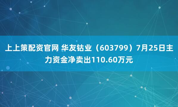 上上策配资官网 华友钴业（603799）7月25日主力资金净卖出110.60万元