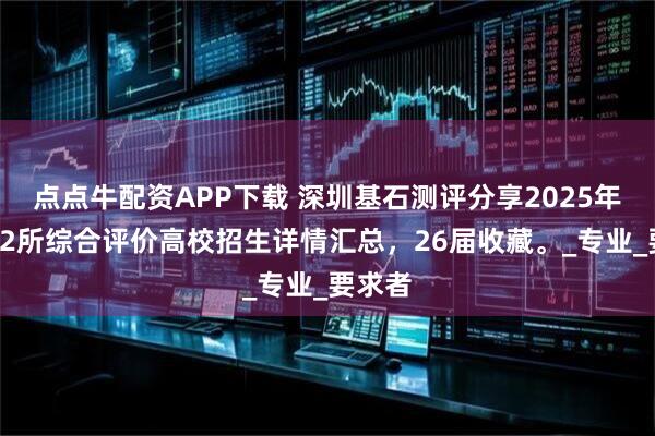 点点牛配资APP下载 深圳基石测评分享2025年广东12所综合评价高校招生详情汇总，26届收藏。_专业_要求者