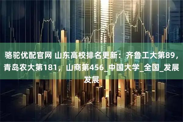 骆驼优配官网 山东高校排名更新：齐鲁工大第89，青岛农大第181，山商第456_中国大学_全国_发展
