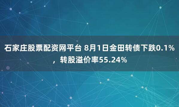 石家庄股票配资网平台 8月1日金田转债下跌0.1%，转股溢价率55.24%