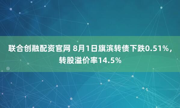联合创融配资官网 8月1日旗滨转债下跌0.51%，转股溢价率14.5%