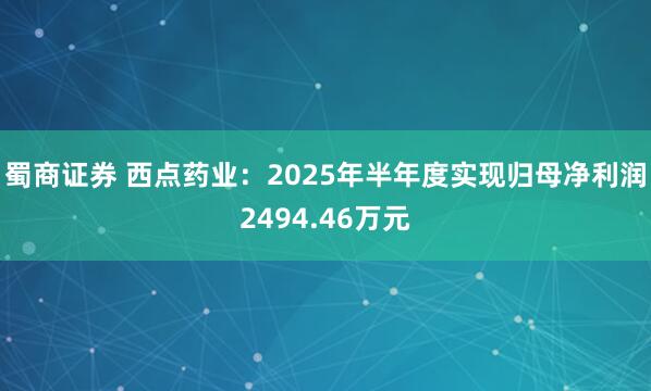 蜀商证券 西点药业：2025年半年度实现归母净利润2494.46万元