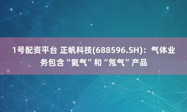 1号配资平台 正帆科技(688596.SH)：气体业务包含“氦气”和“氖气”产品