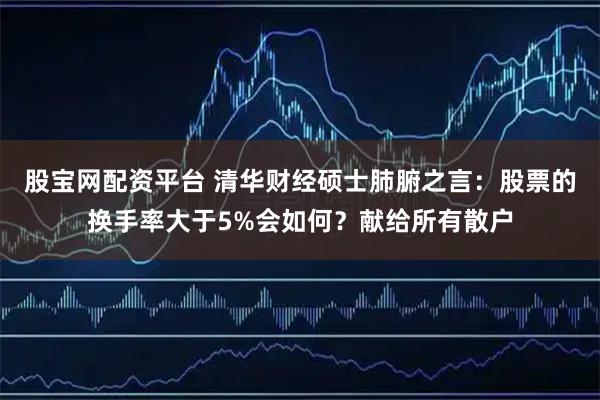 股宝网配资平台 清华财经硕士肺腑之言：股票的换手率大于5%会如何？献给所有散户
