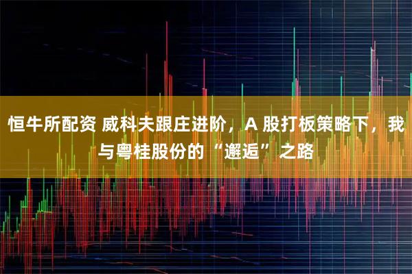 恒牛所配资 威科夫跟庄进阶，A 股打板策略下，我与粤桂股份的 “邂逅” 之路