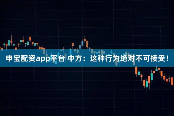 申宝配资app平台 中方：这种行为绝对不可接受！