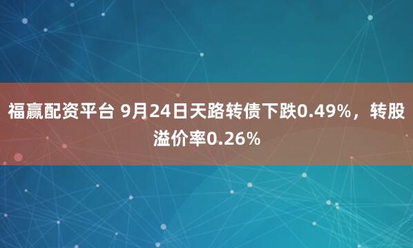 福赢配资平台 9月24日天路转债下跌0.49%，转股溢价率0.26%