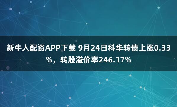 新牛人配资APP下载 9月24日科华转债上涨0.33%，转股溢价率246.17%