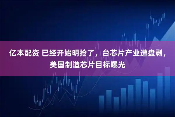 亿本配资 已经开始明抢了，台芯片产业遭盘剥，美国制造芯片目标曝光