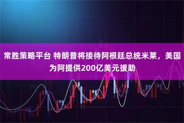 常胜策略平台 特朗普将接待阿根廷总统米莱，美国为阿提供200亿美元援助