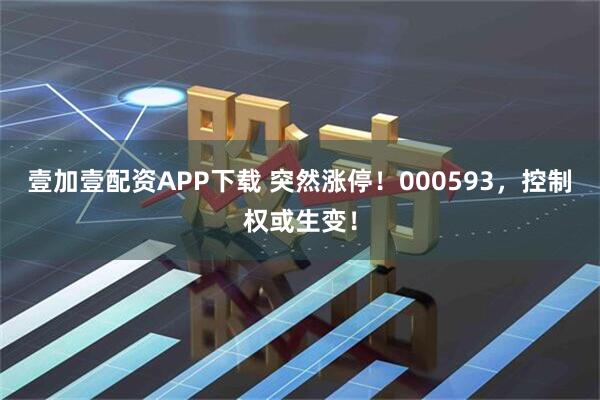 壹加壹配资APP下载 突然涨停！000593，控制权或生变！