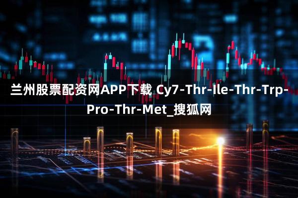 兰州股票配资网APP下载 Cy7-Thr-Ile-Thr-Trp-Pro-Thr-Met_搜狐网
