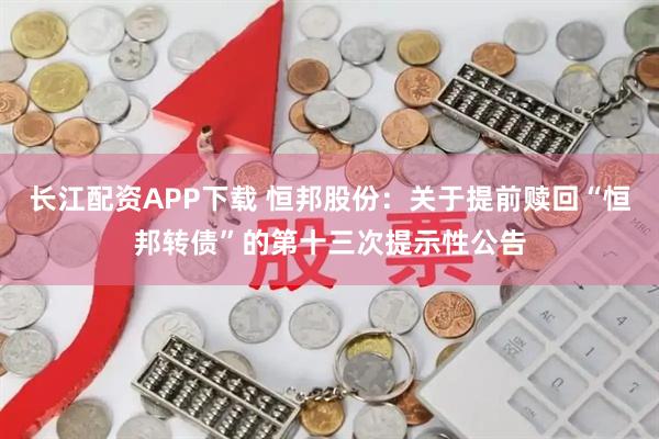 长江配资APP下载 恒邦股份：关于提前赎回“恒邦转债”的第十三次提示性公告