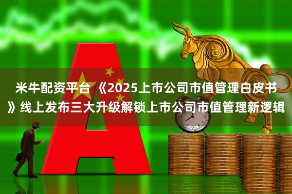 米牛配资平台 《2025上市公司市值管理白皮书》线上发布三大升级解锁上市公司市值管理新逻辑