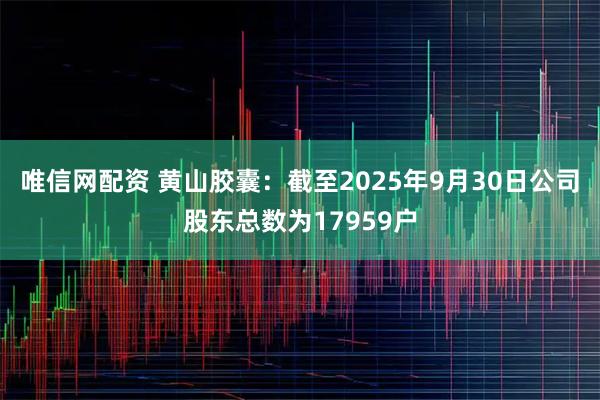 唯信网配资 黄山胶囊：截至2025年9月30日公司股东总数为17959户