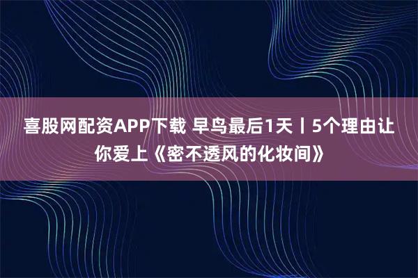 喜股网配资APP下载 早鸟最后1天丨5个理由让你爱上《密不透风的化妆间》