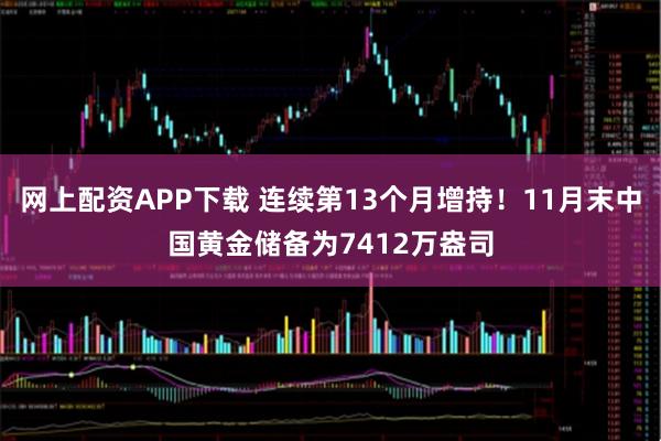 网上配资APP下载 连续第13个月增持！11月末中国黄金储备为7412万盎司