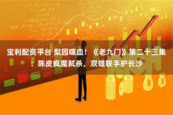 宝利配资平台 梨园喋血！《老九门》第二十三集：陈皮疯魔弑杀，双雄联手护长沙