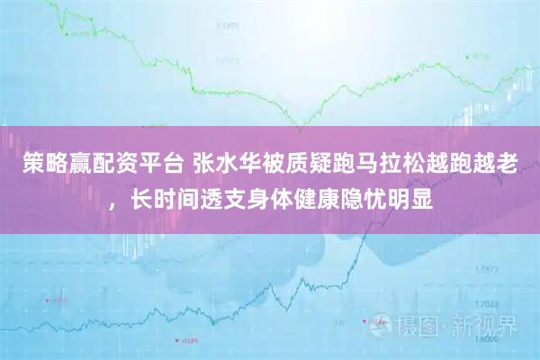 策略赢配资平台 张水华被质疑跑马拉松越跑越老，长时间透支身体健康隐忧明显