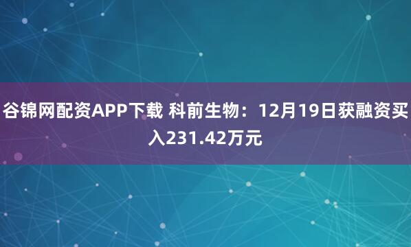 谷锦网配资APP下载 科前生物：12月19日获融资买入231.42万元