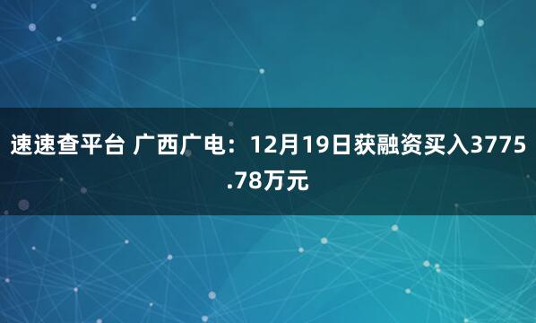 速速查平台 广西广电：12月19日获融资买入3775.78万元