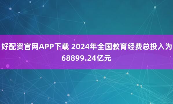 好配资官网APP下载 2024年全国教育经费总投入为68899.24亿元