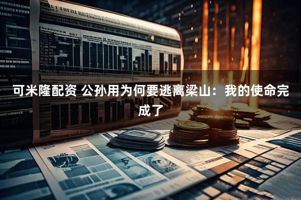 可米隆配资 公孙用为何要逃离梁山：我的使命完成了