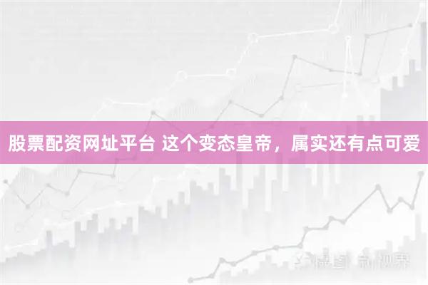 股票配资网址平台 这个变态皇帝，属实还有点可爱