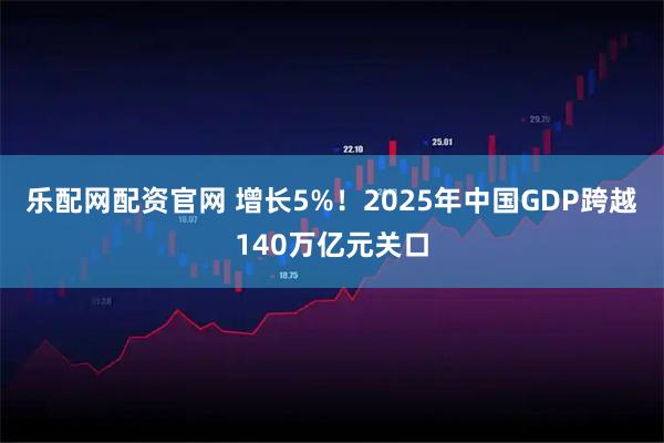 乐配网配资官网 增长5%！2025年中国GDP跨越140万亿元关口
