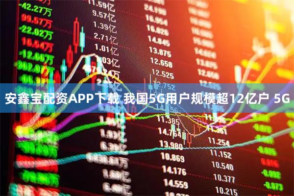 安鑫宝配资APP下载 我国5G用户规模超12亿户 5G