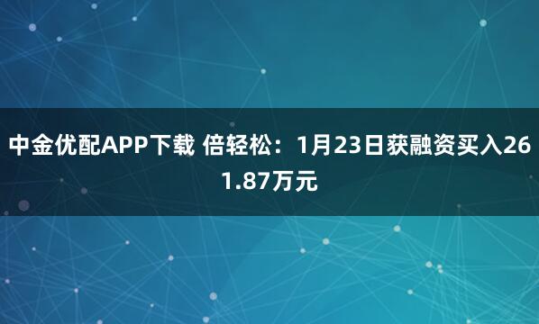 中金优配APP下载 倍轻松：1月23日获融资买入261.87万元