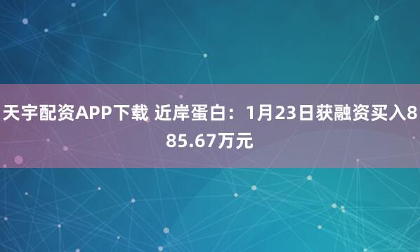 天宇配资APP下载 近岸蛋白：1月23日获融资买入885.67万元