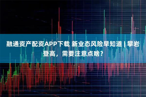 融通资产配资APP下载 新业态风险早知道 | 攀岩登高，需要注意点啥？