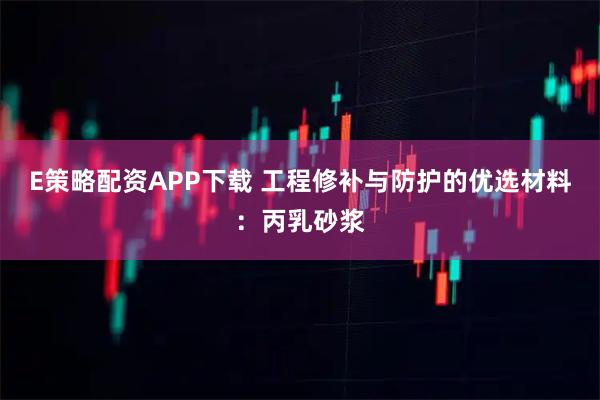 E策略配资APP下载 工程修补与防护的优选材料：丙乳砂浆