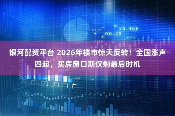 银河配资平台 2026年楼市惊天反转！全国涨声四起，买房窗口期仅剩最后时机