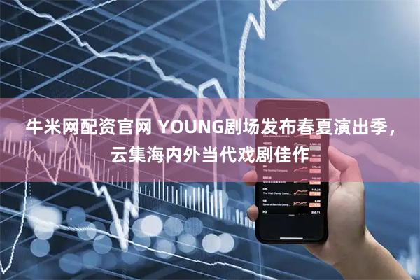 牛米网配资官网 YOUNG剧场发布春夏演出季，云集海内外当代戏剧佳作