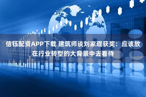 信钰配资APP下载 建筑师谈刘家琨获奖：应该放在行业转型的大背景中去看待