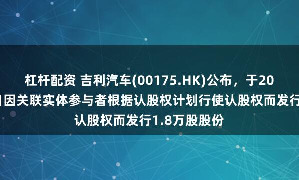 杠杆配资 吉利汽车(00175.HK)公布，于2025年6月25日因关联实体参与者根据认股权计划行使认股权而发行1.8万股股份