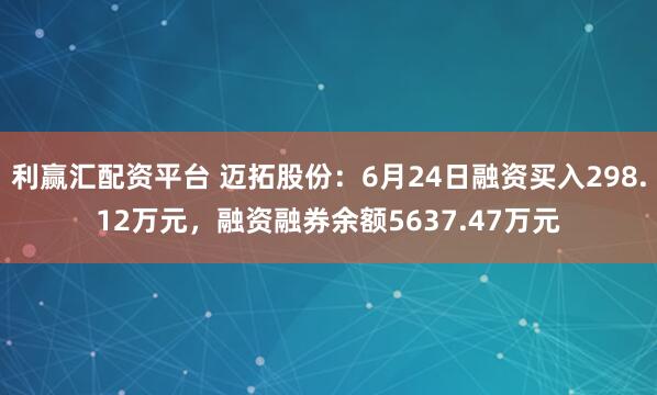 利赢汇配资平台 迈拓股份：6月24日融资买入298.12万元，融资融券余额5637.47万元